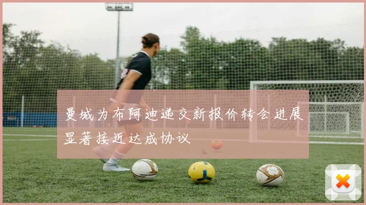 曼城为布阿迪递交新报价转会进展显著接近达成协议